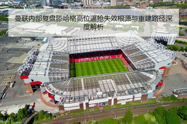 曼联内部复盘滕哈格高位逼抢失效根源与重建路径深度解析