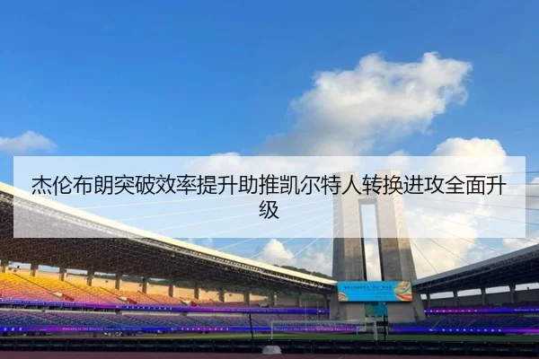杰伦布朗突破效率提升助推凯尔特人转换进攻全面升级